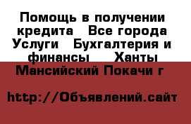 Помощь в получении кредита - Все города Услуги » Бухгалтерия и финансы   . Ханты-Мансийский,Покачи г.